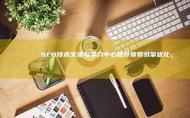 SEO技术交流与学习中心：提升搜索引擎优化策略