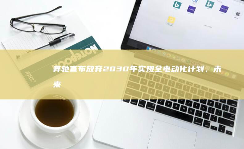 奔驰宣布放弃 2030 年实现全电动化计划，未来十年继续开发燃油车，如何从商业角度解读此举？