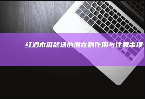 红酒木瓜靓汤的潜在副作用与注意事项